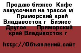 Продаю бизнес. Кафе-закусочная на трассе м-60 - Приморский край, Владивосток г. Бизнес » Другое   . Приморский край,Владивосток г.